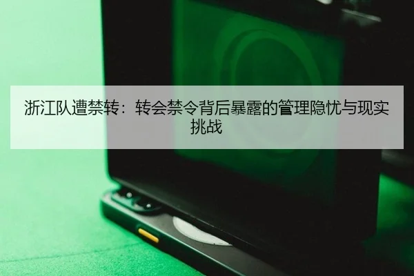 浙江队遭禁转：转会禁令背后暴露的管理隐忧与现实挑战（rb88app）
